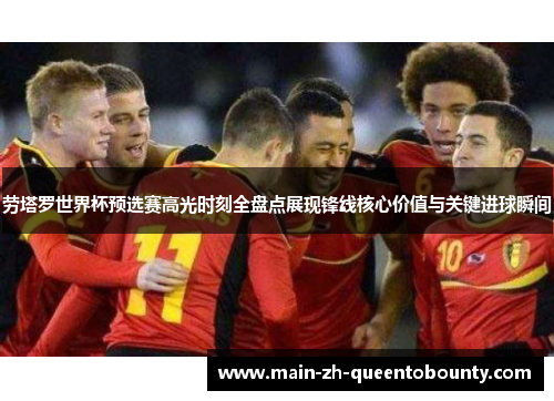 劳塔罗世界杯预选赛高光时刻全盘点展现锋线核心价值与关键进球瞬间