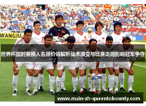 世界杯加时赛换人名额价值解析战术演变与比赛走向影响冠军争夺 世界杯加时赛换人名额价值解析战术演变与比赛走向影响冠军争夺