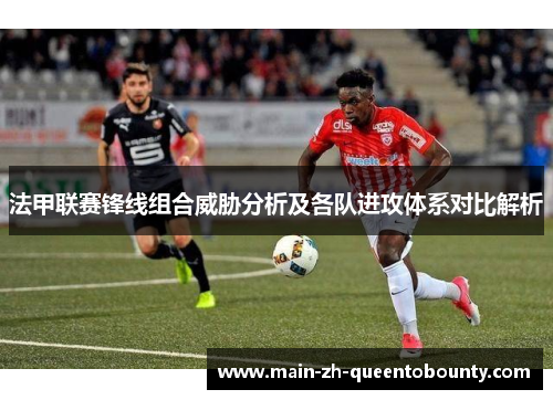 法甲联赛锋线组合威胁分析及各队进攻体系对比解析