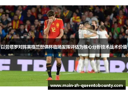以劳塔罗对阵英格兰世俱杯临场发挥评估为核心分析技术战术价值 以劳塔罗对阵英格兰世俱杯临场发挥评估为核心分析技术战术价值