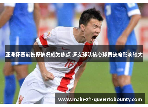 亚洲杯赛前伤停情况成为焦点 多支球队核心球员缺席影响较大 亚洲杯赛前伤停情况成为焦点 多支球队核心球员缺席影响较大