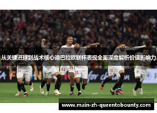 从关键进球到战术核心迪巴拉欧联杯表现全面深度解析价值影响力 从关键进球到战术核心迪巴拉欧联杯表现全面深度解析价值影响力