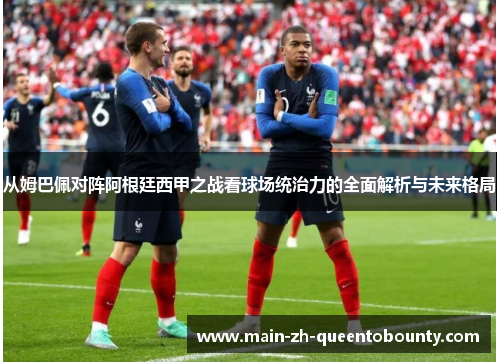 从姆巴佩对阵阿根廷西甲之战看球场统治力的全面解析与未来格局