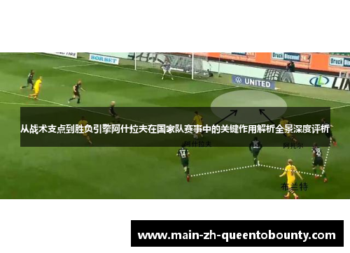 从战术支点到胜负引擎阿什拉夫在国家队赛事中的关键作用解析全景深度评析 从战术支点到胜负引擎阿什拉夫在国家队赛事中的关键作用解析全景深度评析