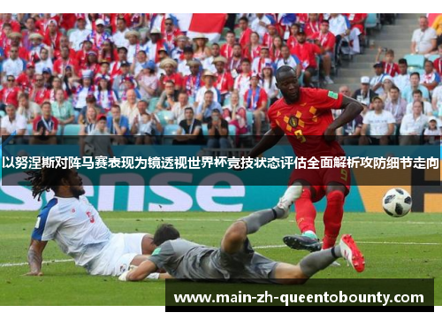 以努涅斯对阵马赛表现为镜透视世界杯竞技状态评估全面解析攻防细节走向 以努涅斯对阵马赛表现为镜透视世界杯竞技状态评估全面解析攻防细节走向