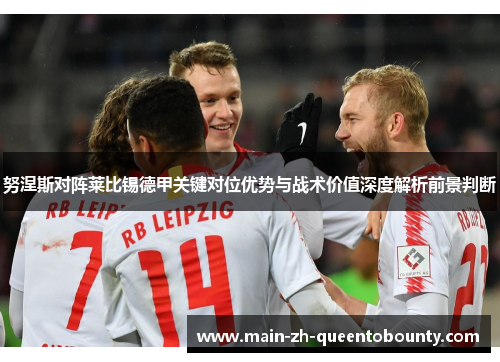 努涅斯对阵莱比锡德甲关键对位优势与战术价值深度解析前景判断 努涅斯对阵莱比锡德甲关键对位优势与战术价值深度解析前景判断