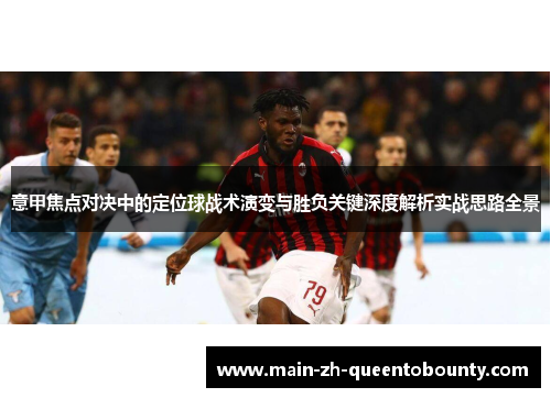 意甲焦点对决中的定位球战术演变与胜负关键深度解析实战思路全景 意甲焦点对决中的定位球战术演变与胜负关键深度解析实战思路全景
