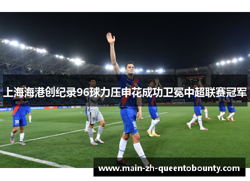 上海海港创纪录96球力压申花成功卫冕中超联赛冠军 上海海港创纪录96球力压申花成功卫冕中超联赛冠军