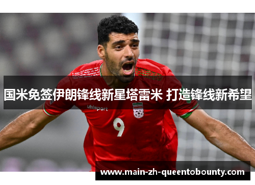 国米免签伊朗锋线新星塔雷米 打造锋线新希望 国米免签伊朗锋线新星塔雷米 打造锋线新希望