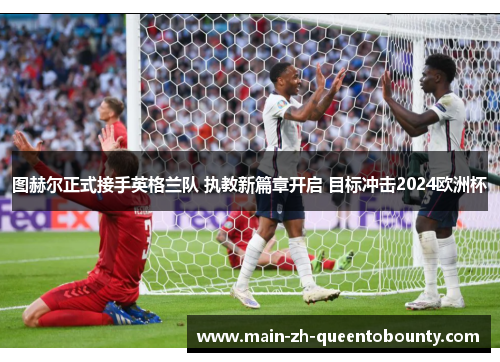 图赫尔正式接手英格兰队 执教新篇章开启 目标冲击2024欧洲杯 图赫尔正式接手英格兰队 执教新篇章开启 目标冲击2024欧洲杯