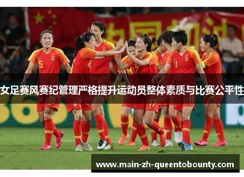 女足赛风赛纪管理严格提升运动员整体素质与比赛公平性 女足赛风赛纪管理严格提升运动员整体素质与比赛公平性