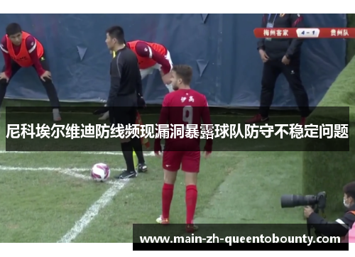 尼科埃尔维迪防线频现漏洞暴露球队防守不稳定问题