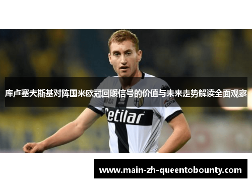 库卢塞夫斯基对阵国米欧冠回暖信号的价值与未来走势解读全面观察