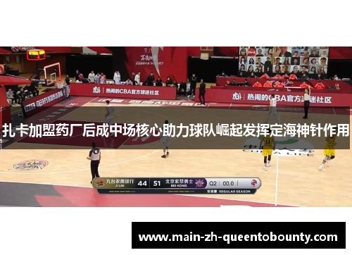 扎卡加盟药厂后成中场核心助力球队崛起发挥定海神针作用 扎卡加盟药厂后成中场核心助力球队崛起发挥定海神针作用