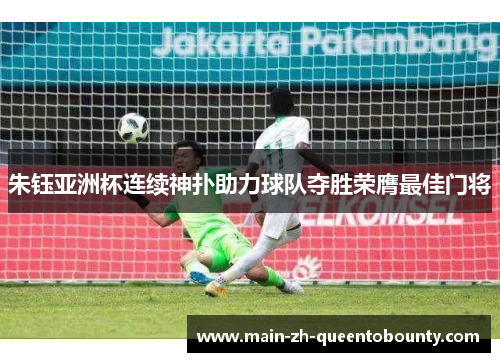 朱钰亚洲杯连续神扑助力球队夺胜荣膺最佳门将