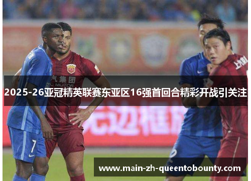 2025-26亚冠精英联赛东亚区16强首回合精彩开战引关注 2025-26亚冠精英联赛东亚区16强首回合精彩开战引关注