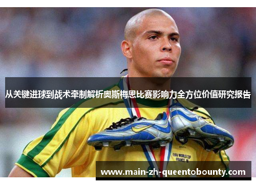 从关键进球到战术牵制解析奥斯梅恩比赛影响力全方位价值研究报告