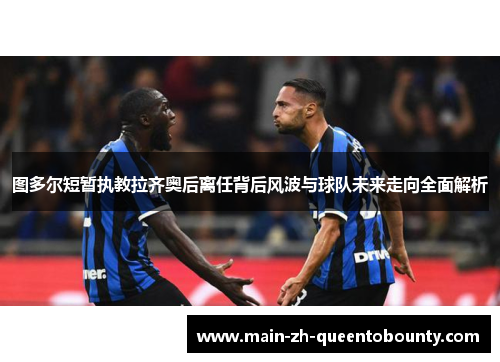 图多尔短暂执教拉齐奥后离任背后风波与球队未来走向全面解析 图多尔短暂执教拉齐奥后离任背后风波与球队未来走向全面解析