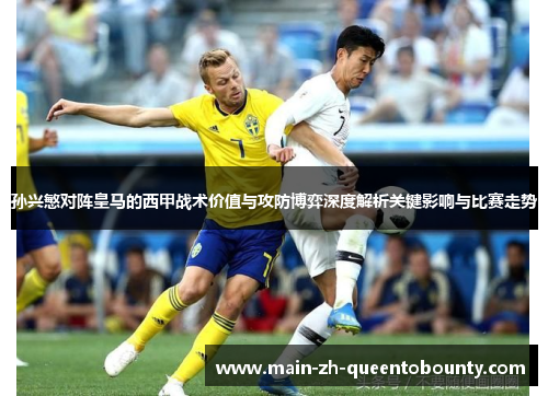 孙兴慜对阵皇马的西甲战术价值与攻防博弈深度解析关键影响与比赛走势