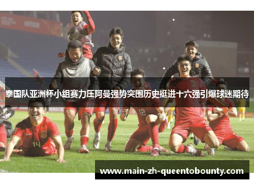泰国队亚洲杯小组赛力压阿曼强势突围历史挺进十六强引爆球迷期待 泰国队亚洲杯小组赛力压阿曼强势突围历史挺进十六强引爆球迷期待