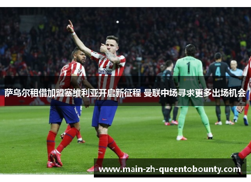 萨乌尔租借加盟塞维利亚开启新征程 曼联中场寻求更多出场机会 萨乌尔租借加盟塞维利亚开启新征程 曼联中场寻求更多出场机会