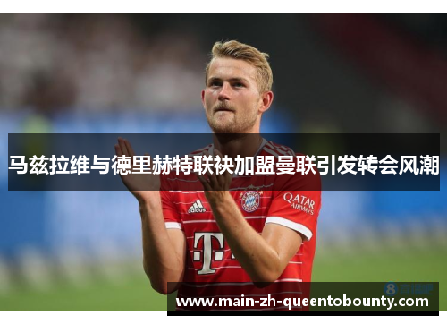 马兹拉维与德里赫特联袂加盟曼联引发转会风潮 马兹拉维与德里赫特联袂加盟曼联引发转会风潮