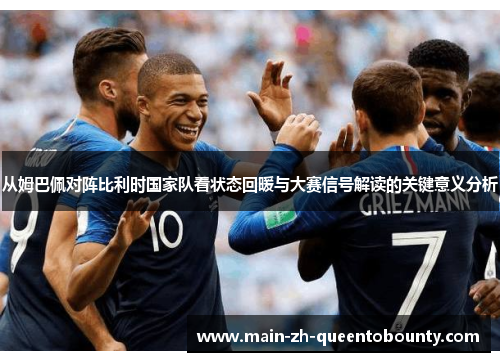 从姆巴佩对阵比利时国家队看状态回暖与大赛信号解读的关键意义分析 从姆巴佩对阵比利时国家队看状态回暖与大赛信号解读的关键意义分析