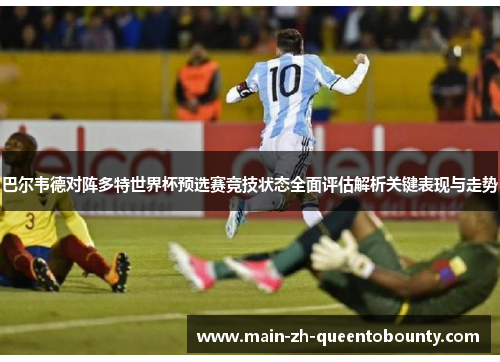 巴尔韦德对阵多特世界杯预选赛竞技状态全面评估解析关键表现与走势 巴尔韦德对阵多特世界杯预选赛竞技状态全面评估解析关键表现与走势