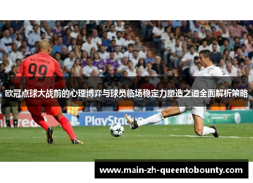 欧冠点球大战前的心理博弈与球员临场稳定力塑造之道全面解析策略 欧冠点球大战前的心理博弈与球员临场稳定力塑造之道全面解析策略