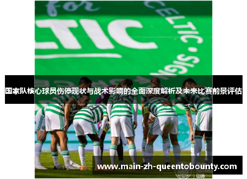 国家队核心球员伤停现状与战术影响的全面深度解析及未来比赛前景评估
