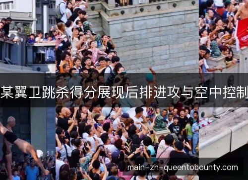 某翼卫跳杀得分展现后排进攻与空中控制 某翼卫跳杀得分展现后排进攻与空中控制